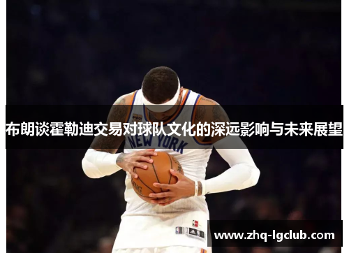 布朗谈霍勒迪交易对球队文化的深远影响与未来展望