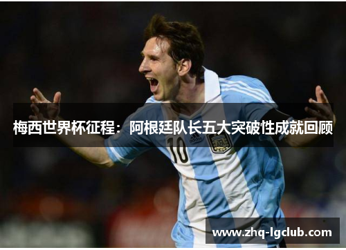 梅西世界杯征程：阿根廷队长五大突破性成就回顾