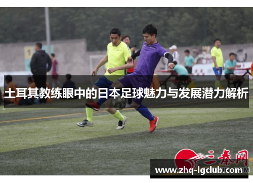 土耳其教练眼中的日本足球魅力与发展潜力解析
