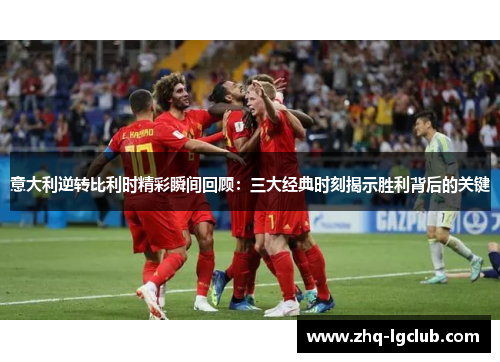 意大利逆转比利时精彩瞬间回顾：三大经典时刻揭示胜利背后的关键