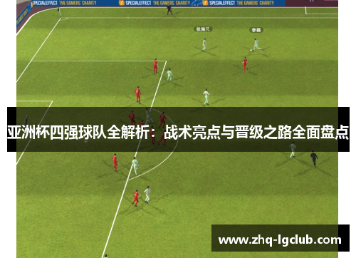 亚洲杯四强球队全解析：战术亮点与晋级之路全面盘点