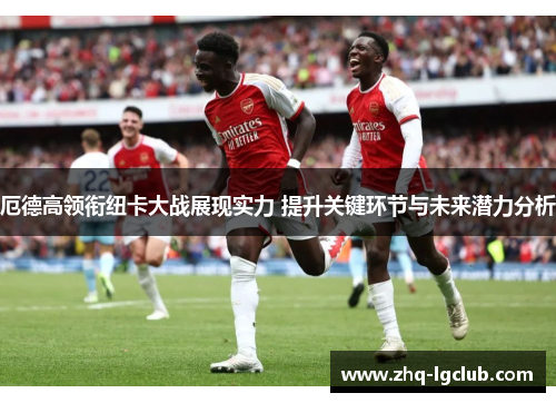 厄德高领衔纽卡大战展现实力 提升关键环节与未来潜力分析
