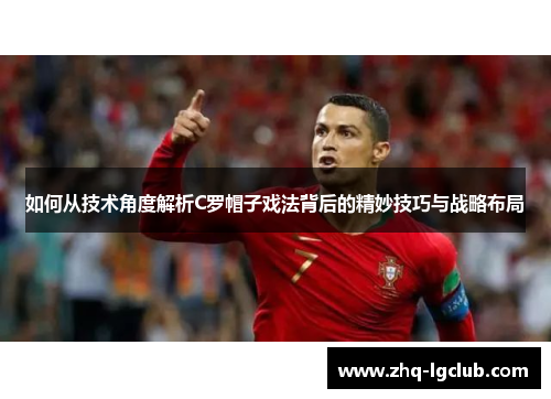 如何从技术角度解析C罗帽子戏法背后的精妙技巧与战略布局