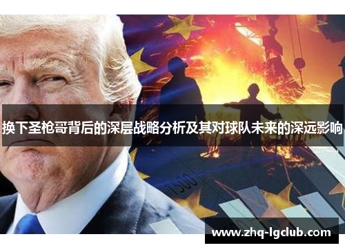 换下圣枪哥背后的深层战略分析及其对球队未来的深远影响