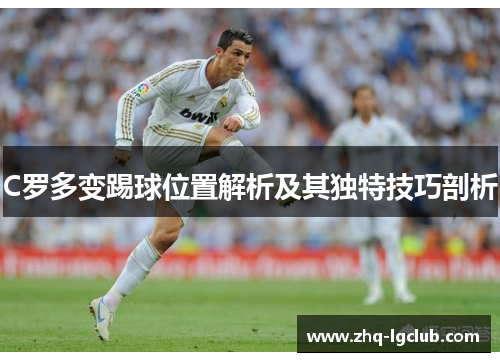 C罗多变踢球位置解析及其独特技巧剖析