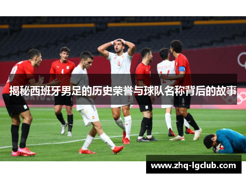 揭秘西班牙男足的历史荣誉与球队名称背后的故事