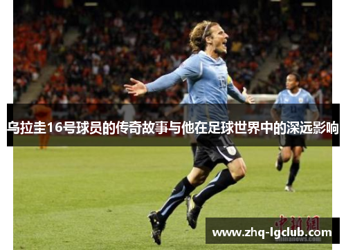 乌拉圭16号球员的传奇故事与他在足球世界中的深远影响