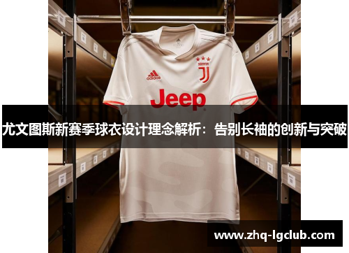 尤文图斯新赛季球衣设计理念解析：告别长袖的创新与突破