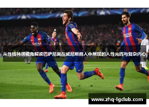 从性格特质视角解读巴萨尼奥在威尼斯商人中展现的人性光辉与复杂内心