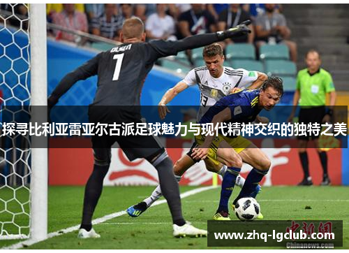 探寻比利亚雷亚尔古派足球魅力与现代精神交织的独特之美