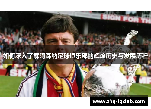 如何深入了解阿森纳足球俱乐部的辉煌历史与发展历程