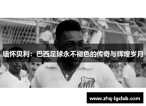 缅怀贝利：巴西足球永不褪色的传奇与辉煌岁月