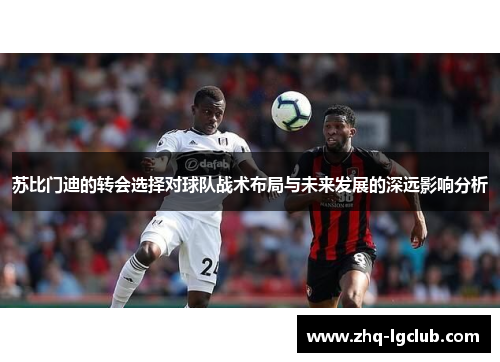 苏比门迪的转会选择对球队战术布局与未来发展的深远影响分析