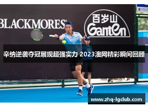 辛纳逆袭夺冠展现超强实力 2023澳网精彩瞬间回顾