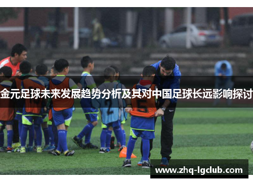 金元足球未来发展趋势分析及其对中国足球长远影响探讨