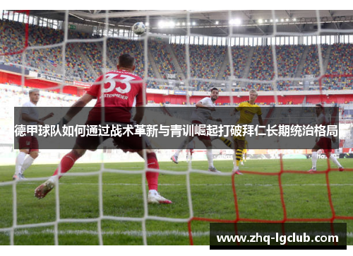 德甲球队如何通过战术革新与青训崛起打破拜仁长期统治格局