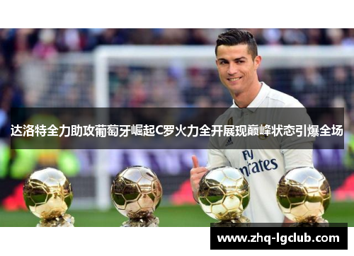 达洛特全力助攻葡萄牙崛起C罗火力全开展现巅峰状态引爆全场