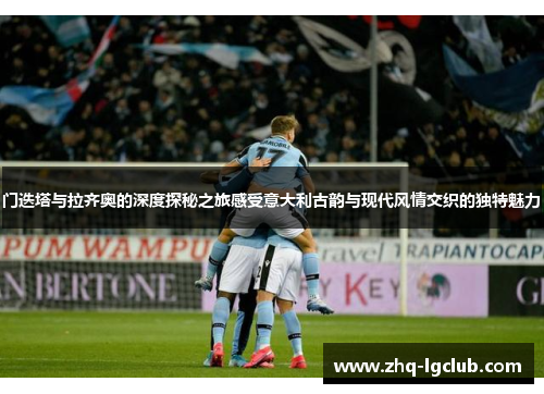 门迭塔与拉齐奥的深度探秘之旅感受意大利古韵与现代风情交织的独特魅力