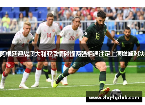 阿根廷迎战澳大利亚激情碰撞两强相遇注定上演巅峰对决