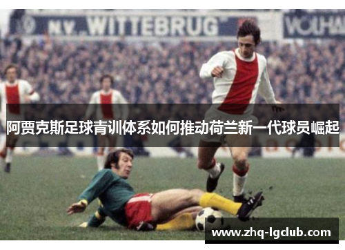 阿贾克斯足球青训体系如何推动荷兰新一代球员崛起