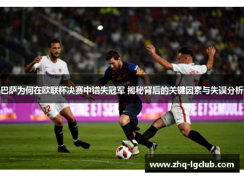 巴萨为何在欧联杯决赛中错失冠军 揭秘背后的关键因素与失误分析