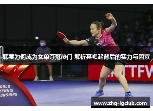 韩莹为何成为女单夺冠热门 解析其崛起背后的实力与因素