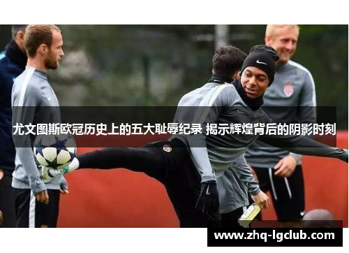 尤文图斯欧冠历史上的五大耻辱纪录 揭示辉煌背后的阴影时刻