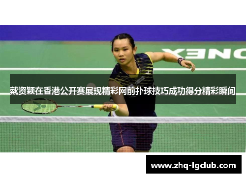 戴资颖在香港公开赛展现精彩网前扑球技巧成功得分精彩瞬间