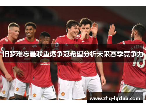 旧梦难忘曼联重燃争冠希望分析未来赛季竞争力