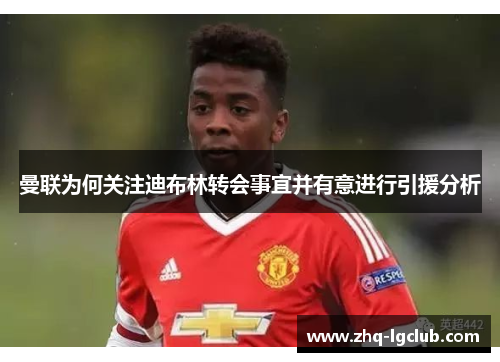 曼联为何关注迪布林转会事宜并有意进行引援分析