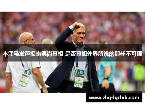 本泽马发声揭露德尚真相 是否真如外界所说的那样不可信