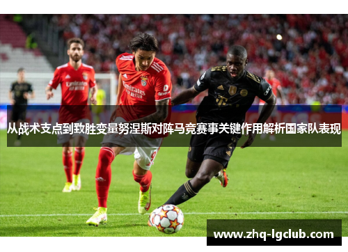 从战术支点到致胜变量努涅斯对阵马竞赛事关键作用解析国家队表现