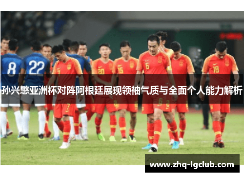 孙兴慜亚洲杯对阵阿根廷展现领袖气质与全面个人能力解析