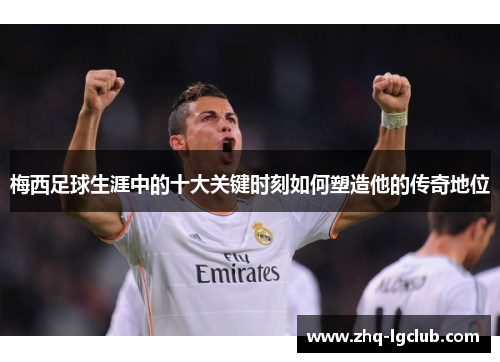 梅西足球生涯中的十大关键时刻如何塑造他的传奇地位