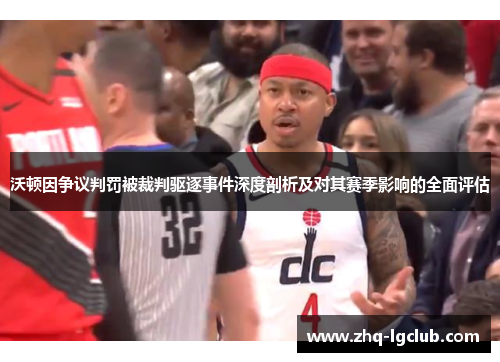 沃顿因争议判罚被裁判驱逐事件深度剖析及对其赛季影响的全面评估
