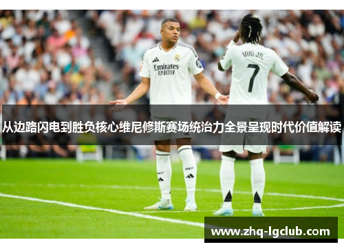 从边路闪电到胜负核心维尼修斯赛场统治力全景呈现时代价值解读