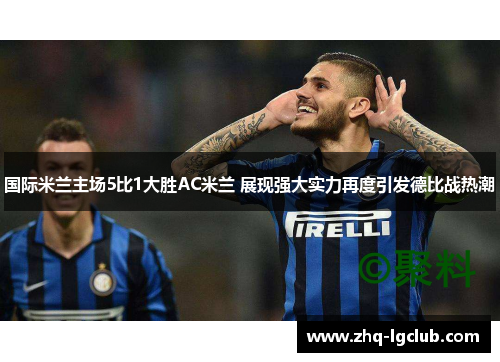 国际米兰主场5比1大胜AC米兰 展现强大实力再度引发德比战热潮