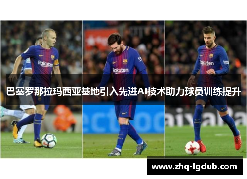 巴塞罗那拉玛西亚基地引入先进AI技术助力球员训练提升