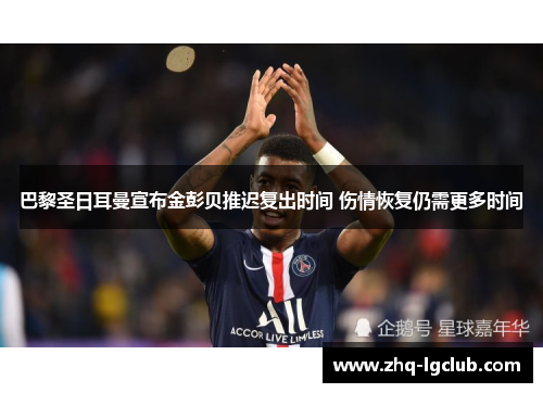 巴黎圣日耳曼宣布金彭贝推迟复出时间 伤情恢复仍需更多时间