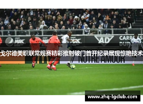 戈尔德美职联常规赛精彩推射破门首开纪录展现惊艳技术