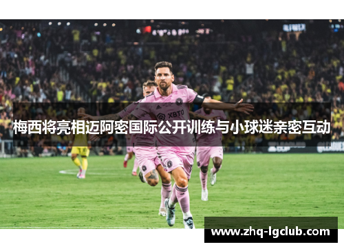 梅西将亮相迈阿密国际公开训练与小球迷亲密互动