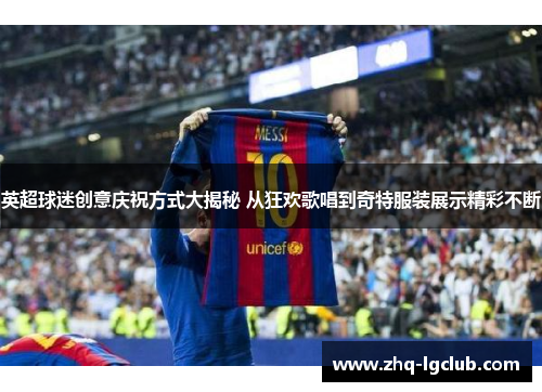 英超球迷创意庆祝方式大揭秘 从狂欢歌唱到奇特服装展示精彩不断