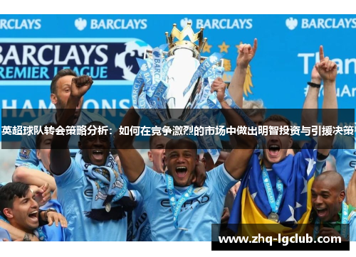 英超球队转会策略分析：如何在竞争激烈的市场中做出明智投资与引援决策