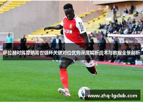 萨拉赫对阵摩纳哥世俱杯关键对位优势深度解析战术与数据全景剖析