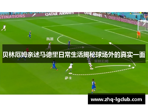 贝林厄姆亲述马德里日常生活揭秘球场外的真实一面