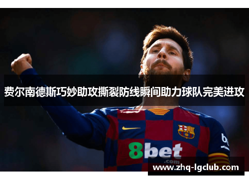 费尔南德斯巧妙助攻撕裂防线瞬间助力球队完美进攻