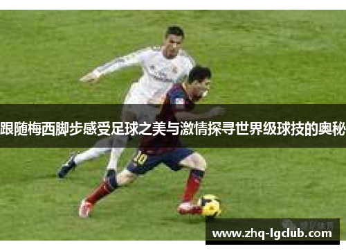 跟随梅西脚步感受足球之美与激情探寻世界级球技的奥秘