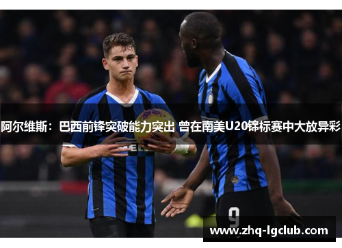 阿尔维斯：巴西前锋突破能力突出 曾在南美U20锦标赛中大放异彩