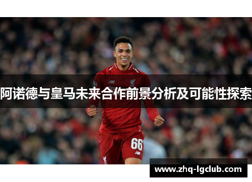 阿诺德与皇马未来合作前景分析及可能性探索