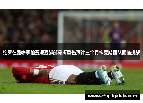 约罗在曼联季前赛遭遇脚部骨折重伤预计三个月恢复期团队面临挑战